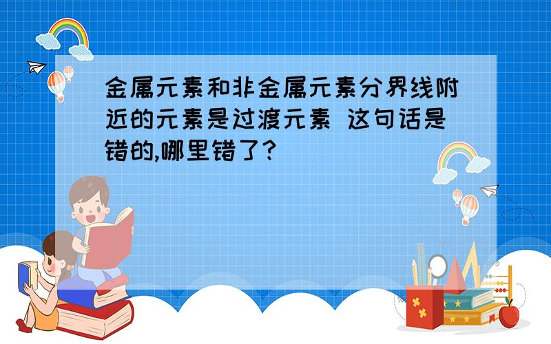 金属元素和非金属元素分界线附近的元素是过渡元素 这句话是错的,哪里错了?