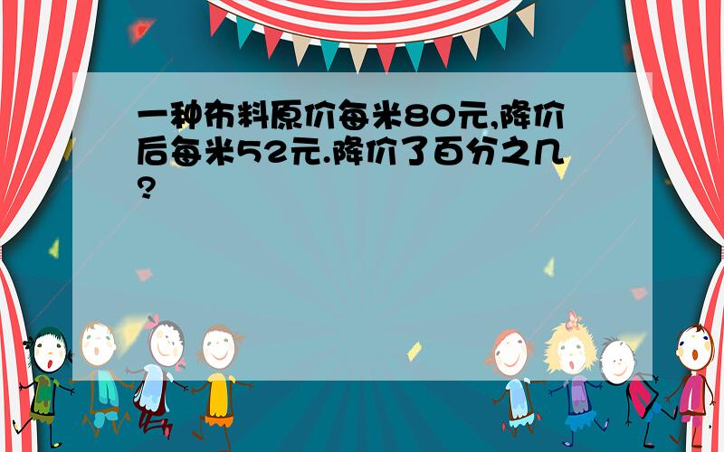 一种布料原价每米80元,降价后每米52元.降价了百分之几?