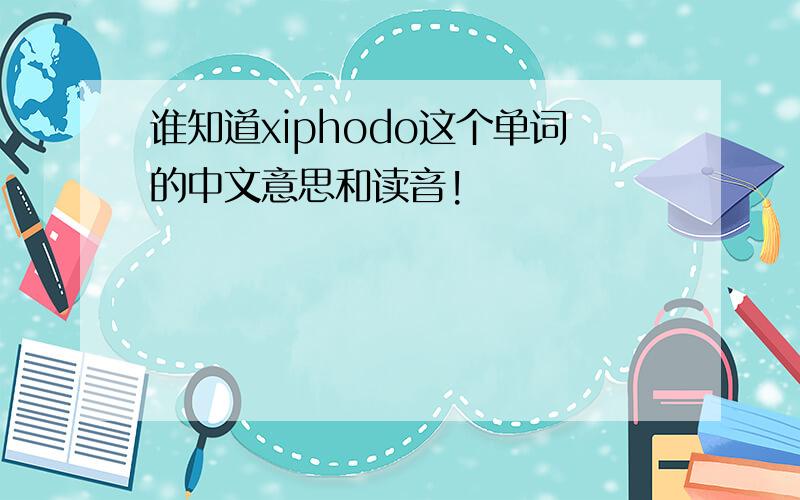 谁知道xiphodo这个单词的中文意思和读音!