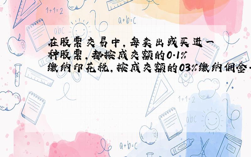 在股票交易中,每卖出或买进一种股票,都按成交额的0.1%缴纳印花税,按成交额的03%缴纳佣金.张叔叔以每