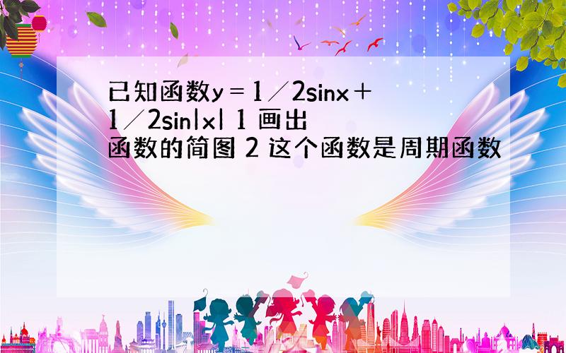 已知函数y＝1╱2sinx＋1╱2sin|x| 1 画出函数的简图 2 这个函数是周期函数