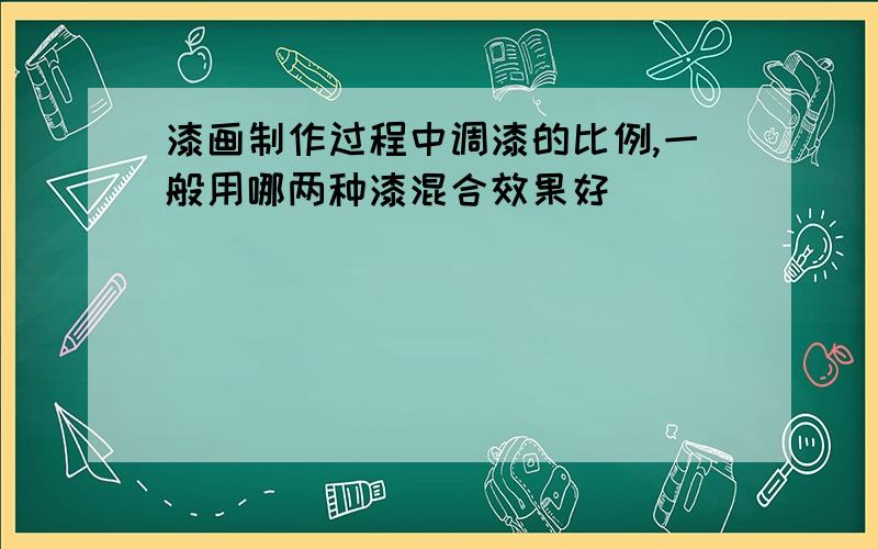 漆画制作过程中调漆的比例,一般用哪两种漆混合效果好