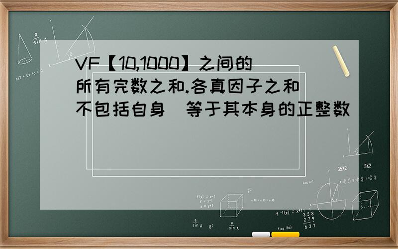 VF【10,1000】之间的所有完数之和.各真因子之和(不包括自身)等于其本身的正整数