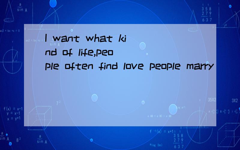 I want what kind of life,people often find love people marry