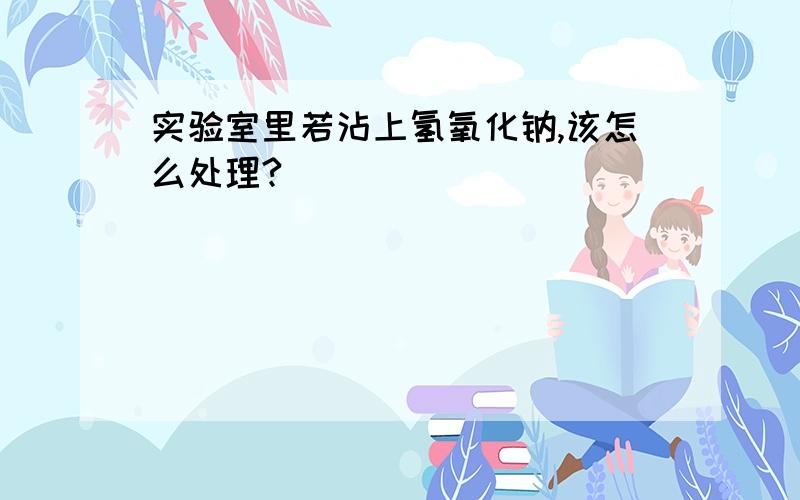 实验室里若沾上氢氧化钠,该怎么处理?