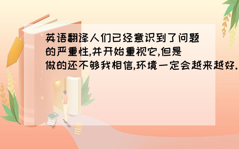 英语翻译人们已经意识到了问题的严重性,并开始重视它,但是做的还不够我相信,环境一定会越来越好.