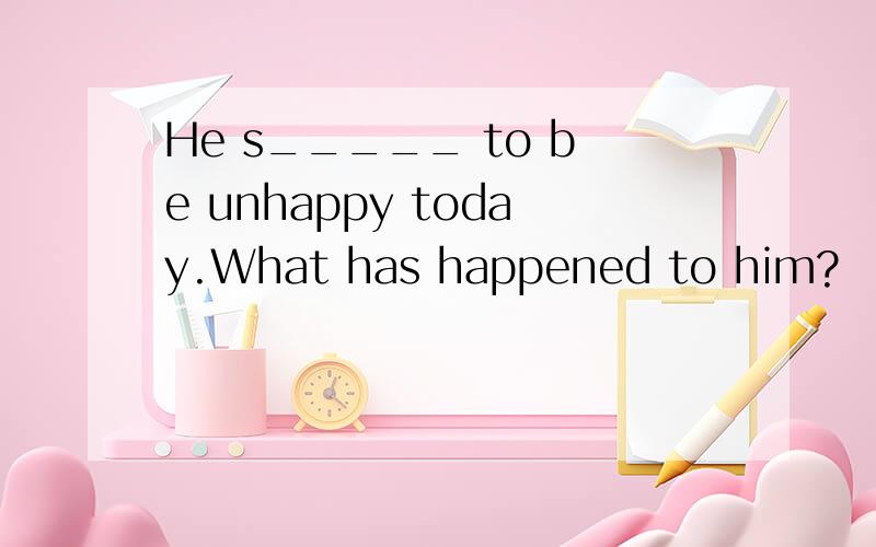 He s_____ to be unhappy today.What has happened to him?