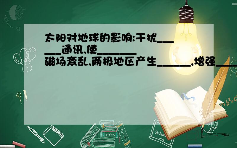 太阳对地球的影响:干扰______通讯,使_______磁场紊乱,两极地区产生______,增强______辐射?