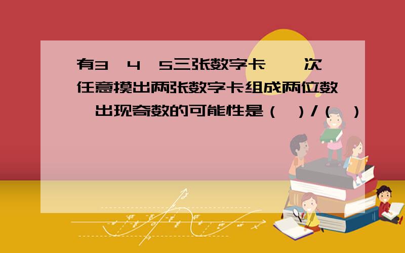 有3、4、5三张数字卡,一次任意摸出两张数字卡组成两位数,出现奇数的可能性是（ ）/（ ）