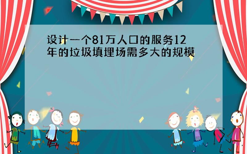 设计一个81万人口的服务12年的垃圾填埋场需多大的规模