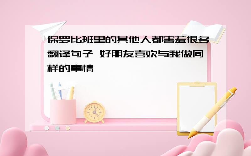 保罗比班里的其他人都害羞很多翻译句子 好朋友喜欢与我做同样的事情