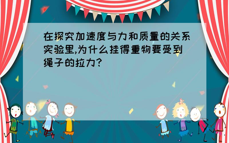 在探究加速度与力和质量的关系实验里,为什么挂得重物要受到绳子的拉力?