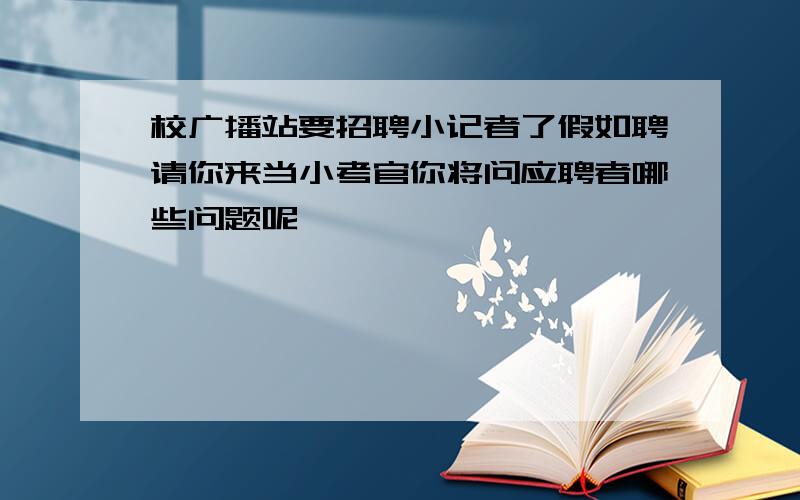 校广播站要招聘小记者了假如聘请你来当小考官你将问应聘者哪些问题呢