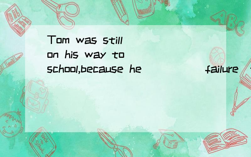 Tom was still on his way to school,because he ____(failure)t