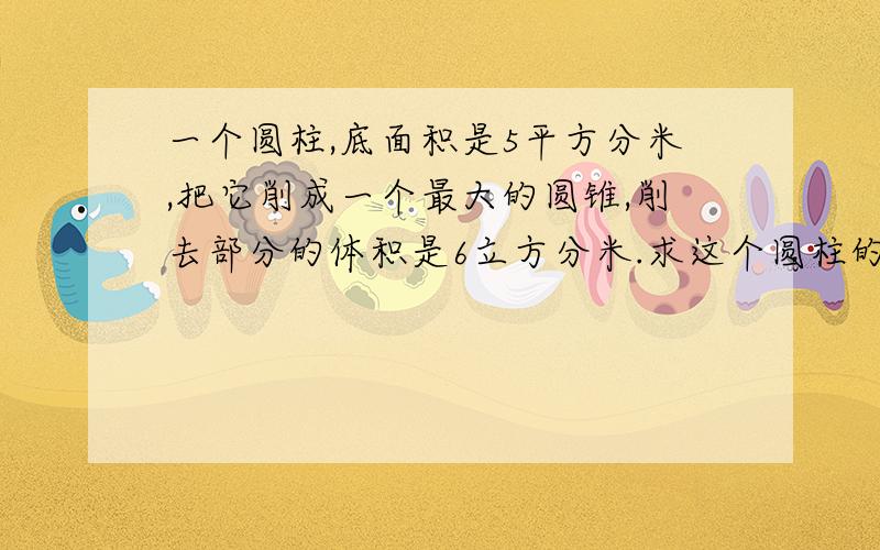 一个圆柱,底面积是5平方分米,把它削成一个最大的圆锥,削去部分的体积是6立方分米.求这个圆柱的高