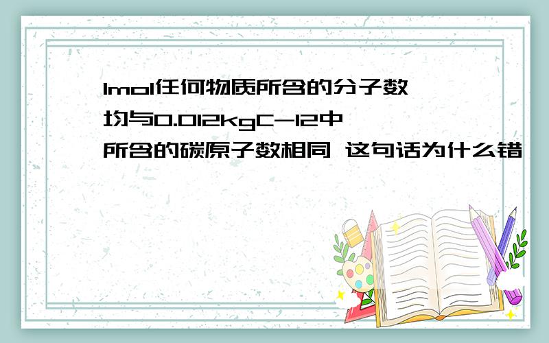 1mol任何物质所含的分子数均与0.012kgC-12中所含的碳原子数相同 这句话为什么错