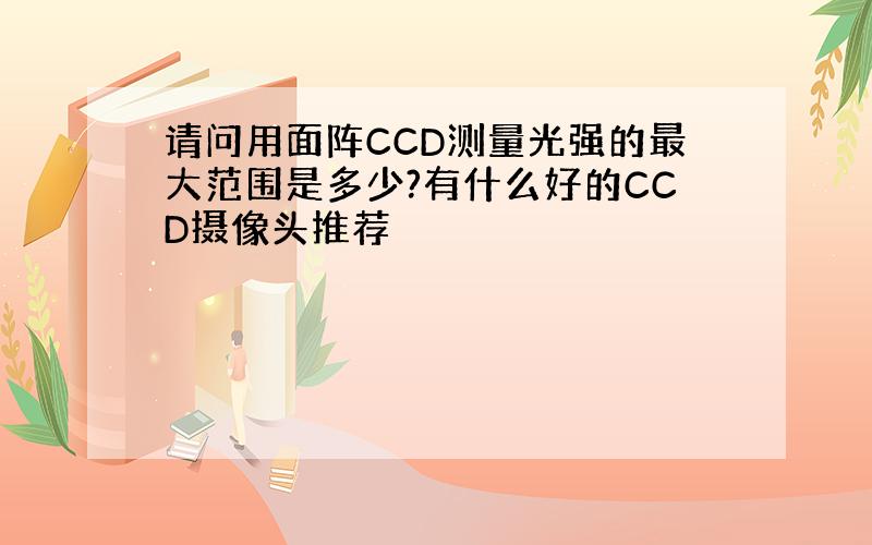 请问用面阵CCD测量光强的最大范围是多少?有什么好的CCD摄像头推荐