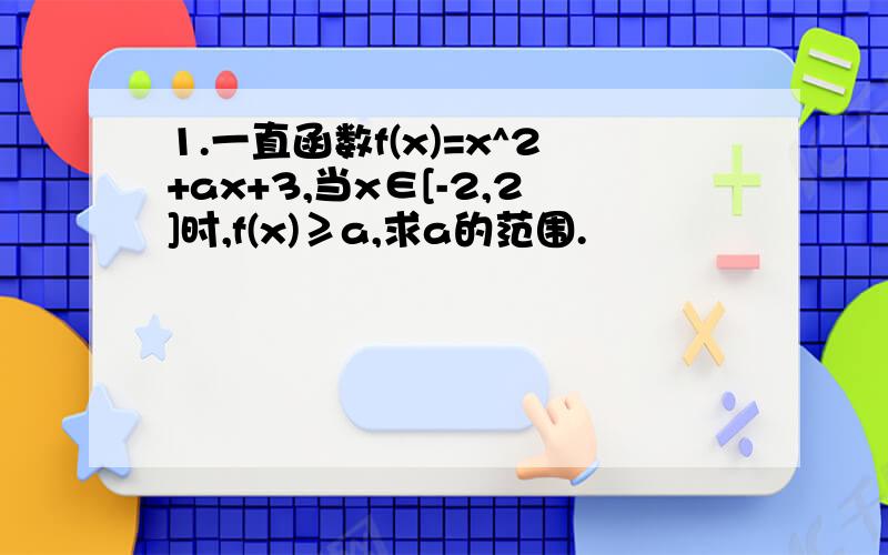 1.一直函数f(x)=x^2+ax+3,当x∈[-2,2]时,f(x)≥a,求a的范围.