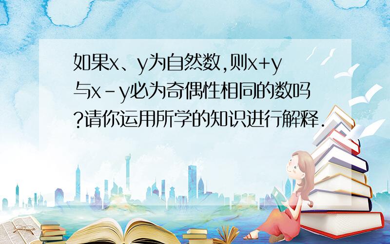 如果x、y为自然数,则x+y与x-y必为奇偶性相同的数吗?请你运用所学的知识进行解释.