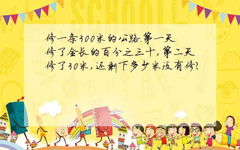 修一条300米的公路.第一天修了全长的百分之三十,第二天修了30米,还剩下多少米没有修?