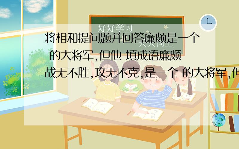 将相和提问题并回答廉颇是一个 的大将军,但他 填成语廉颇战无不胜,攻无不克,是一个 的大将军,但他 .