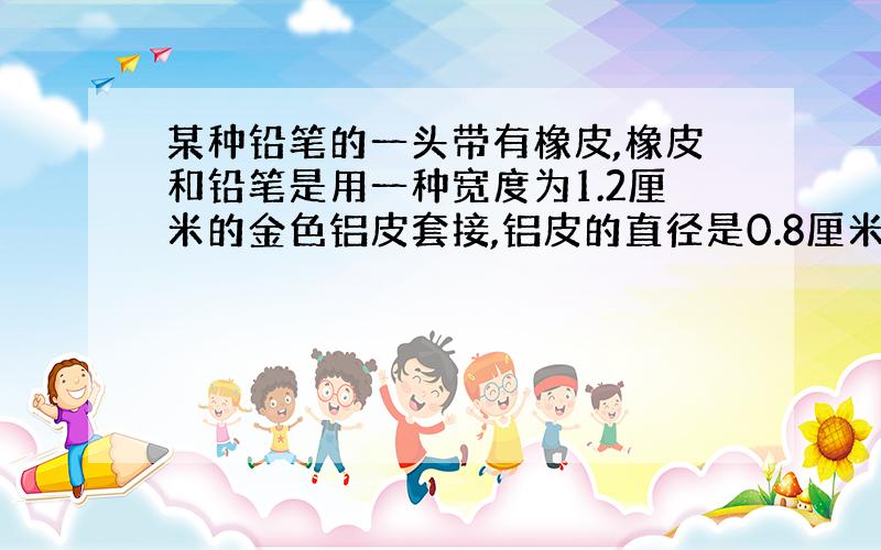 某种铅笔的一头带有橡皮,橡皮和铅笔是用一种宽度为1.2厘米的金色铝皮套接,铝皮的直径是0.8厘米.