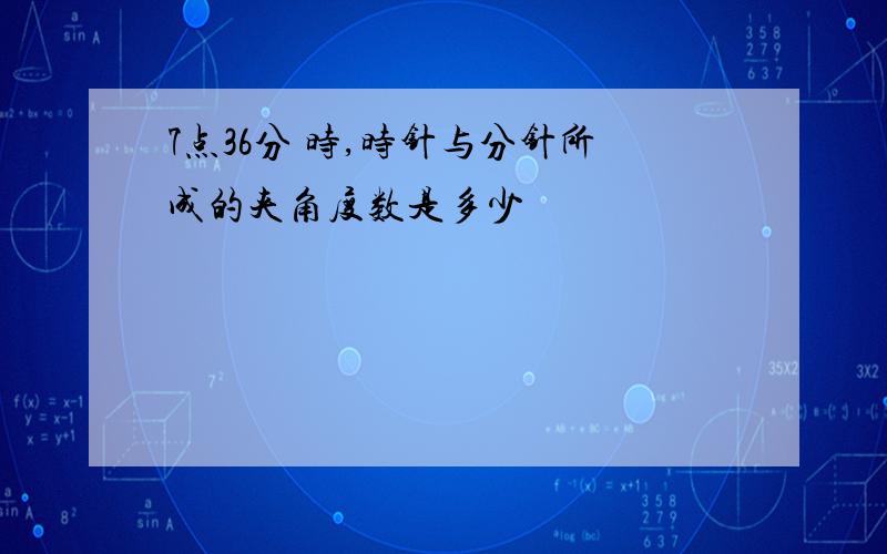 7点36分 时,时针与分针所成的夹角度数是多少