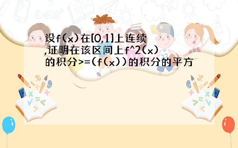 设f(x)在[0,1]上连续,证明在该区间上f^2(x)的积分>=(f(x))的积分的平方