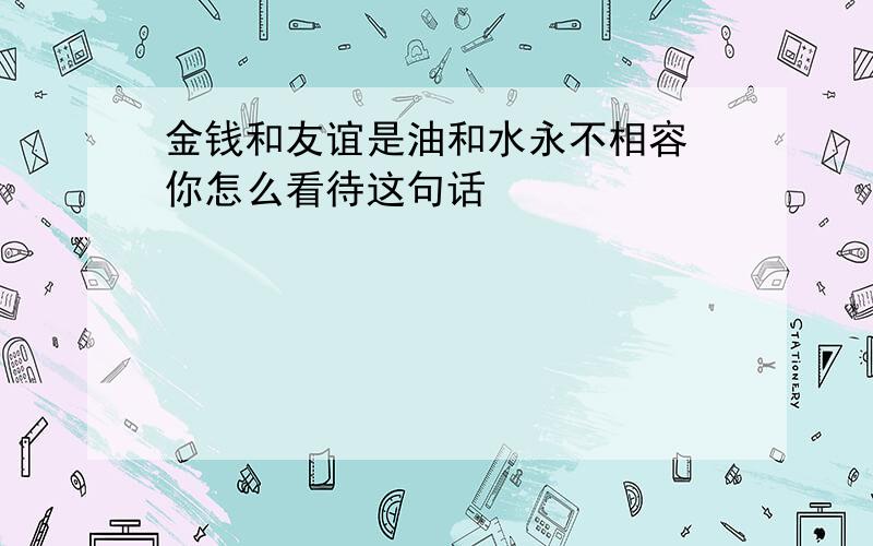 金钱和友谊是油和水永不相容 你怎么看待这句话