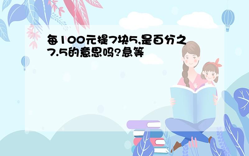 每100元提7块5,是百分之7.5的意思吗?急等