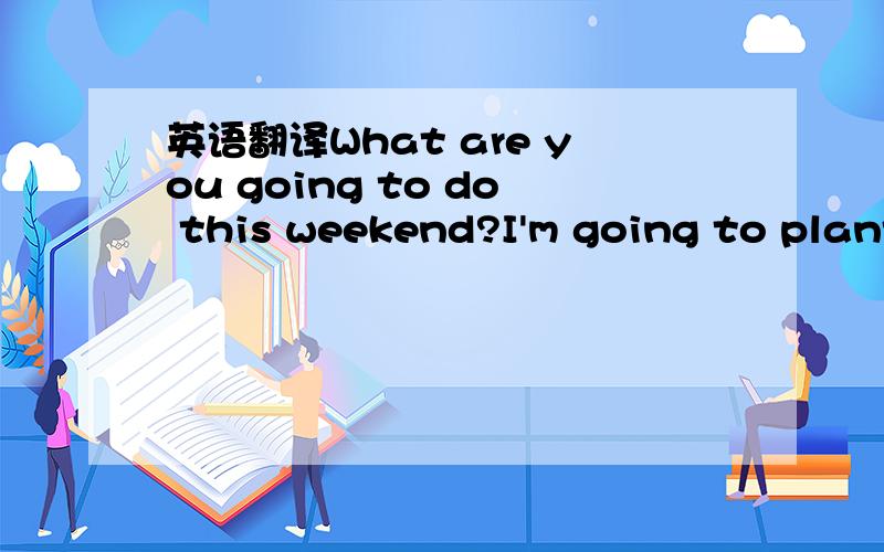 英语翻译What are you going to do this weekend?I'm going to plant