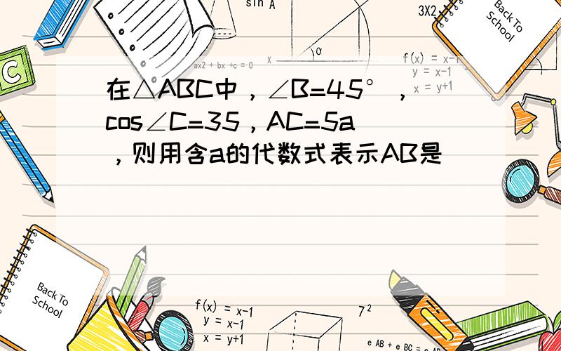 在△ABC中，∠B=45°，cos∠C=35，AC=5a，则用含a的代数式表示AB是______．