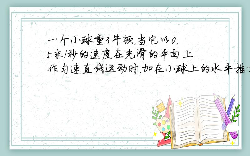 一个小球重3牛顿，当它以0.5米/秒的速度在光滑的平面上作匀速直线运动时，加在小球上的水平推力是（　　）