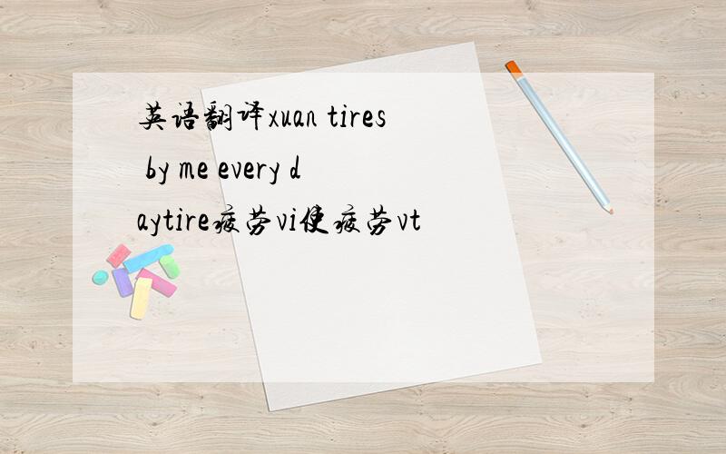 英语翻译xuan tires by me every daytire疲劳vi使疲劳vt