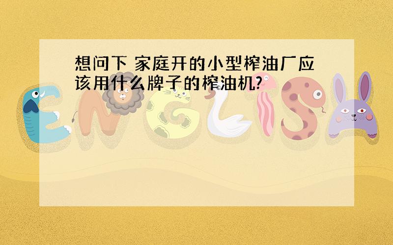 想问下 家庭开的小型榨油厂应该用什么牌子的榨油机?