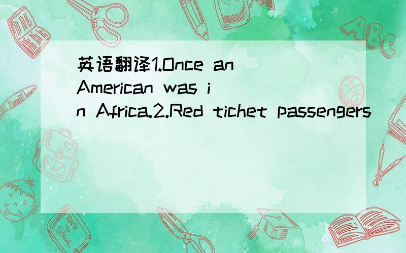 英语翻译1.Once an American was in Africa.2.Red tichet passengers