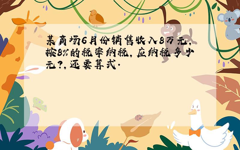 某商场6月份销售收入8万元,按8%的税率纳税,应纳税多少元?,还要算式.