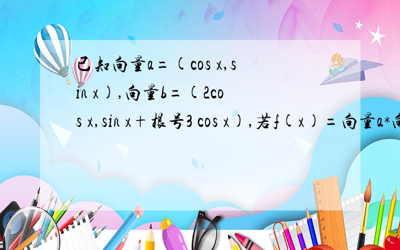 已知向量a=(cos x,sin x),向量b=(2cos x,sin x+根号3 cos x),若f(x)=向量a*向