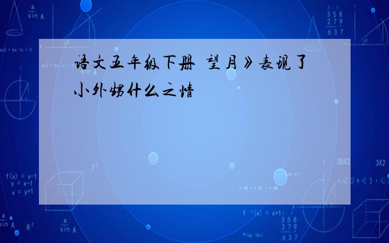 语文五年级下册巜望月》表现了小外甥什么之情