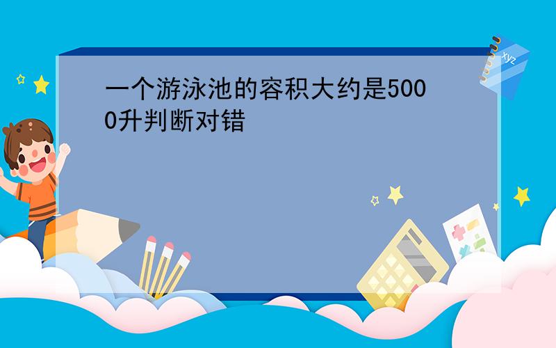 一个游泳池的容积大约是5000升判断对错