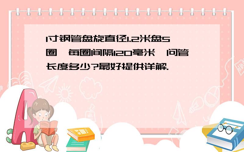 1寸钢管盘旋直径1.2米盘5圈,每圈间隔120毫米,问管长度多少?最好提供详解.