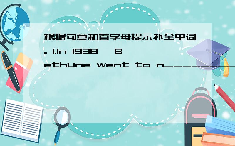 根据句意和首字母提示补全单词。 1.In 1938, Bethune went to n________ China,