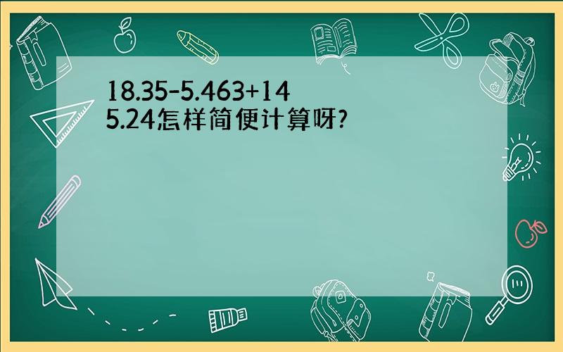 18.35-5.463+145.24怎样简便计算呀?