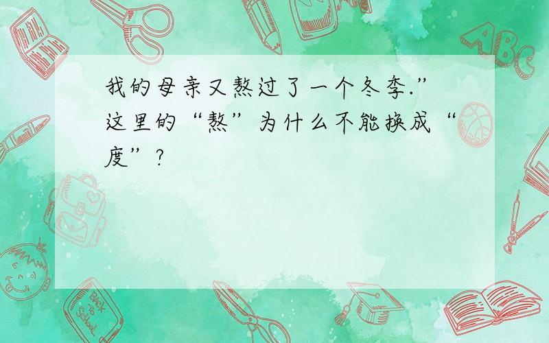 我的母亲又熬过了一个冬季.”这里的“熬”为什么不能换成“度”?