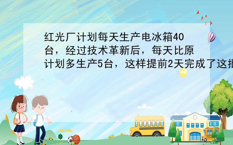 红光厂计划每天生产电冰箱40台，经过技术革新后，每天比原计划多生产5台，这样提前2天完成了这批生产任务，并且比原计划还多