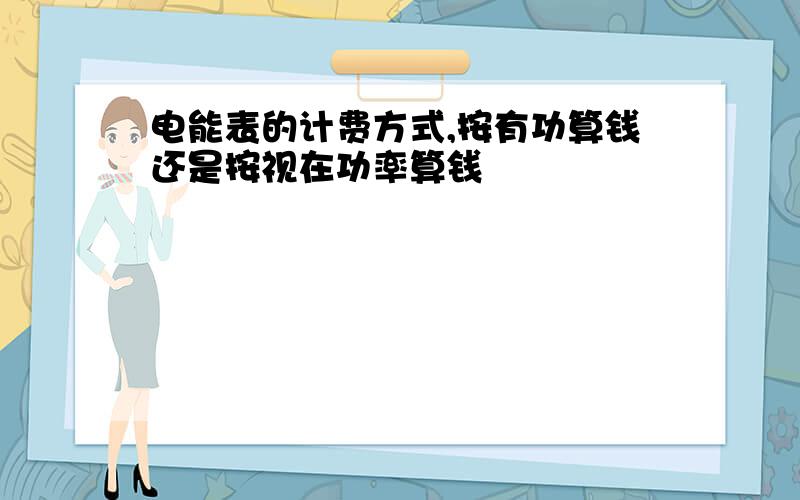 电能表的计费方式,按有功算钱还是按视在功率算钱