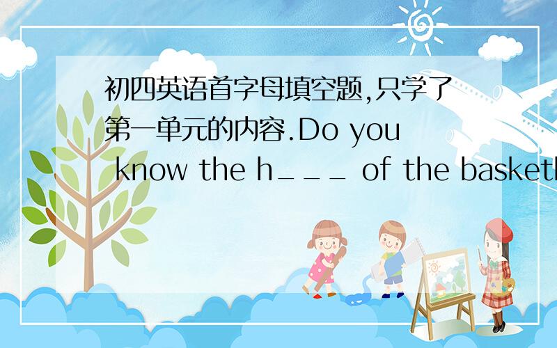 初四英语首字母填空题,只学了第一单元的内容.Do you know the h___ of the basketball