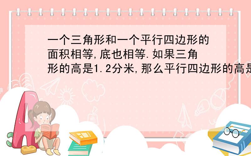 一个三角形和一个平行四边形的面积相等,底也相等.如果三角形的高是1.2分米,那么平行四边形的高是几分米?如果平行四边形的