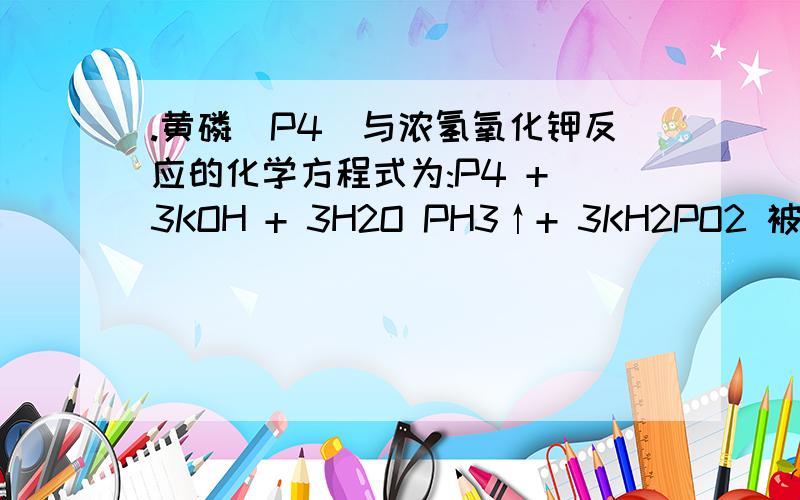 .黄磷(P4)与浓氢氧化钾反应的化学方程式为:P4 + 3KOH + 3H2O PH3↑+ 3KH2PO2 被氧化的P与