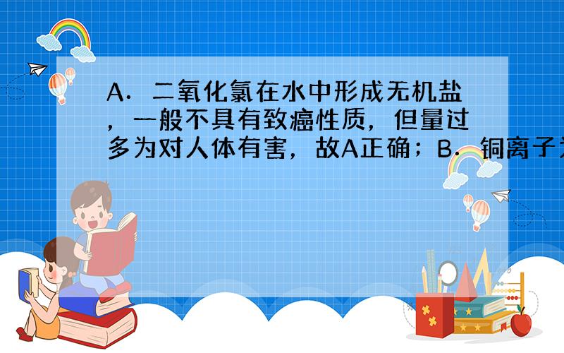 A．二氧化氯在水中形成无机盐，一般不具有致癌性质，但量过多为对人体有害，故A正确；B．铜离子为重金属，可使蛋白